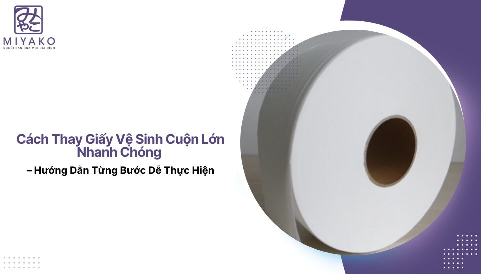 Cách Thay Giấy Vệ Sinh Cuộn Lớn Nhanh Chóng – Hướng Dẫn Từng Bước Dễ Thực Hiện