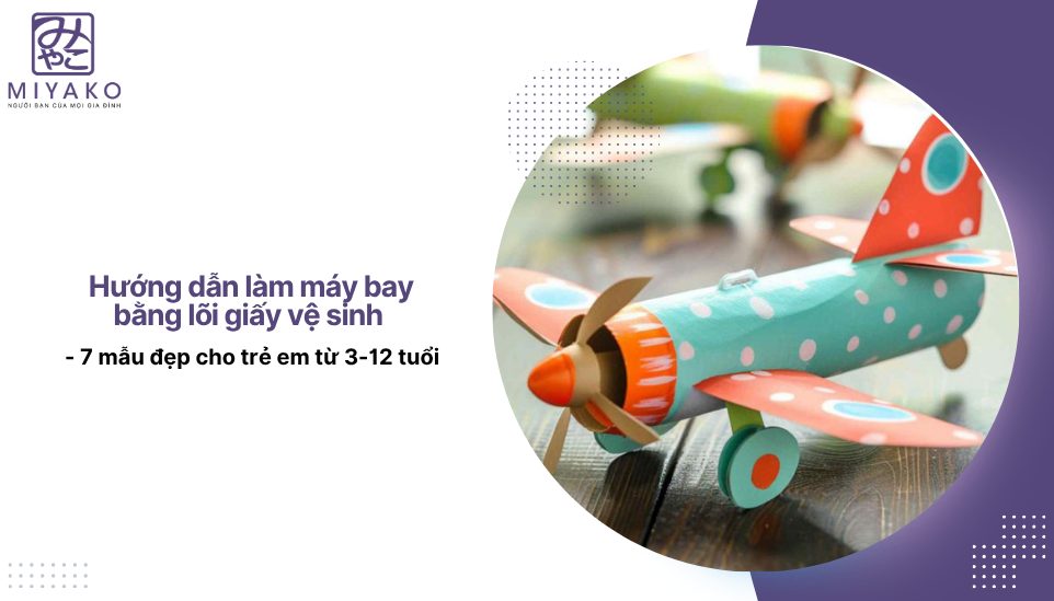 Hướng dẫn làm máy bay bằng lõi giấy vệ sinh - 7 mẫu đẹp cho trẻ em từ 3-12 tuổi