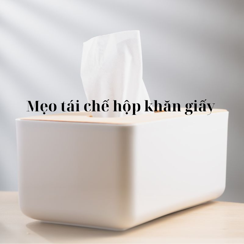 Hướng dẫn chi tiết cách thực hiện 7 mẹo tái chế hộp khăn giấy