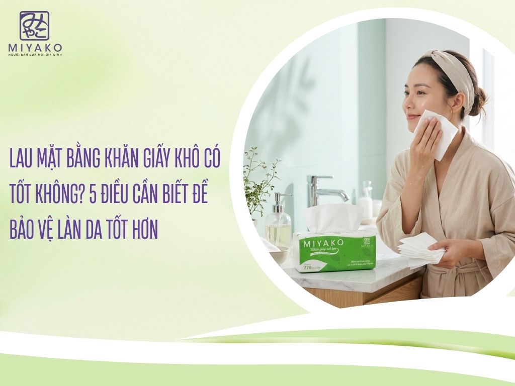 Lau Mặt Bằng Khăn Giấy Khô Có Tốt Không 5 Điều Cần Biết Để Bảo Vệ Làn Da Tốt Hơn